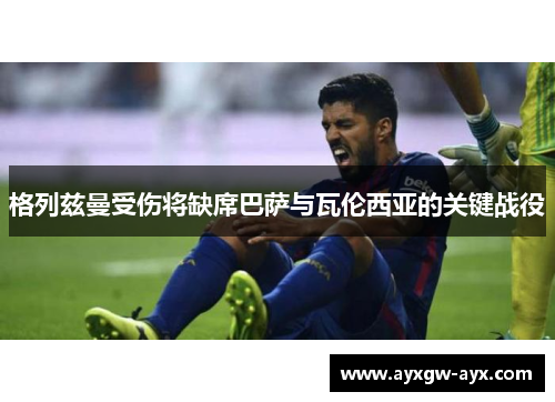 格列兹曼受伤将缺席巴萨与瓦伦西亚的关键战役