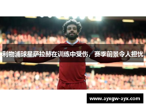 利物浦球星萨拉赫在训练中受伤，赛季前景令人担忧