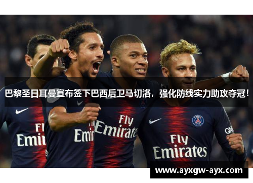 巴黎圣日耳曼宣布签下巴西后卫马切洛，强化防线实力助攻夺冠！