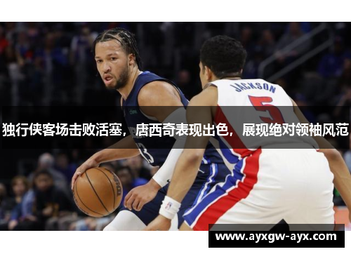 独行侠客场击败活塞，唐西奇表现出色，展现绝对领袖风范