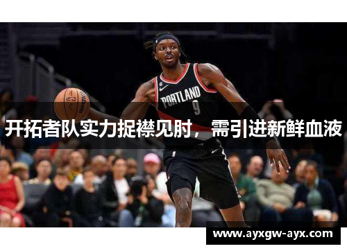 开拓者队实力捉襟见肘，需引进新鲜血液