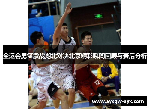全运会男篮激战湖北对决北京精彩瞬间回顾与赛后分析