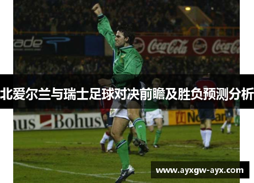 北爱尔兰与瑞士足球对决前瞻及胜负预测分析