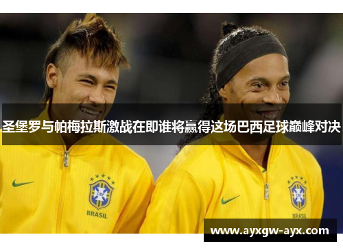 圣堡罗与帕梅拉斯激战在即谁将赢得这场巴西足球巅峰对决