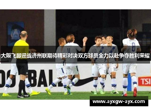 大阪飞脚迎战济州联期待精彩对决双方球员全力以赴争夺胜利荣耀