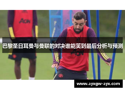 巴黎圣日耳曼与曼联的对决谁能笑到最后分析与预测