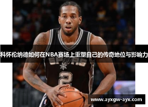 科怀伦纳德如何在NBA赛场上重塑自己的传奇地位与影响力